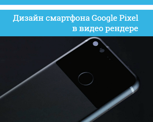 3D дизайн смартфона Google Pixel
